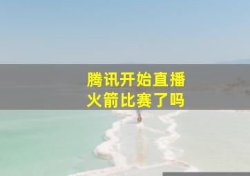 腾讯开始直播火箭比赛了吗