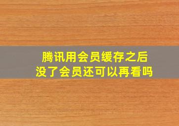 腾讯用会员缓存之后没了会员还可以再看吗