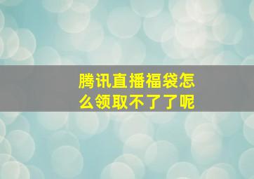 腾讯直播福袋怎么领取不了了呢