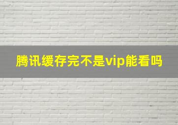 腾讯缓存完不是vip能看吗