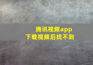 腾讯视频app下载视频后找不到