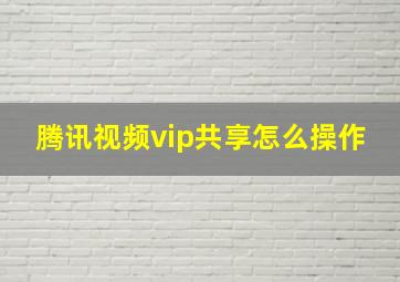 腾讯视频vip共享怎么操作