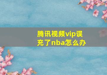 腾讯视频vip误充了nba怎么办