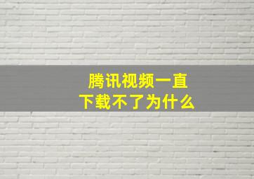 腾讯视频一直下载不了为什么