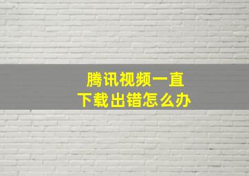 腾讯视频一直下载出错怎么办