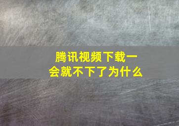 腾讯视频下载一会就不下了为什么