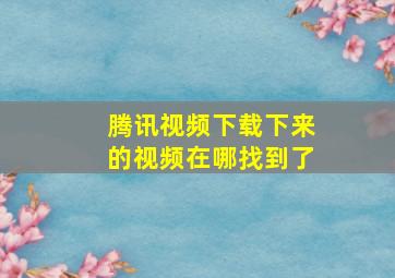 腾讯视频下载下来的视频在哪找到了