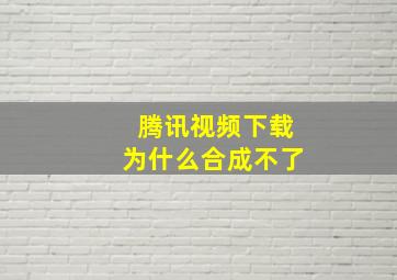 腾讯视频下载为什么合成不了