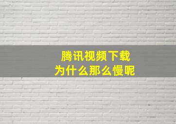 腾讯视频下载为什么那么慢呢