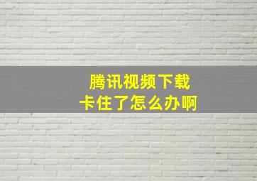 腾讯视频下载卡住了怎么办啊