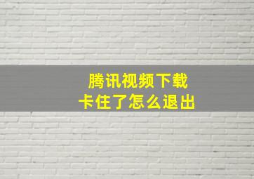 腾讯视频下载卡住了怎么退出