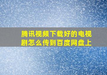 腾讯视频下载好的电视剧怎么传到百度网盘上