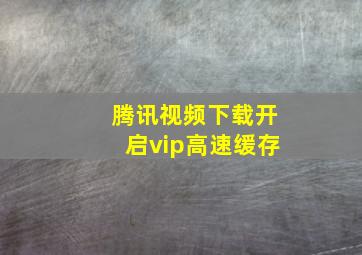 腾讯视频下载开启vip高速缓存