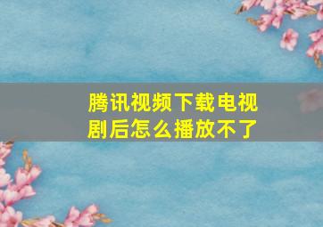 腾讯视频下载电视剧后怎么播放不了