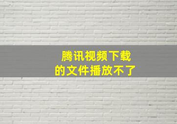 腾讯视频下载的文件播放不了