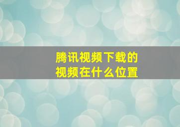 腾讯视频下载的视频在什么位置