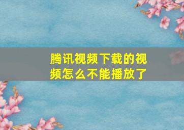 腾讯视频下载的视频怎么不能播放了