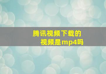 腾讯视频下载的视频是mp4吗