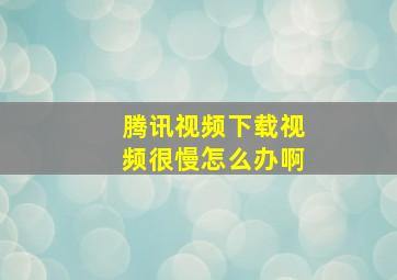 腾讯视频下载视频很慢怎么办啊