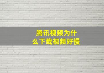 腾讯视频为什么下载视频好慢