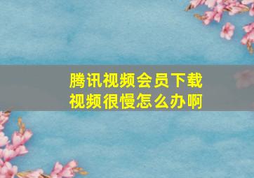 腾讯视频会员下载视频很慢怎么办啊