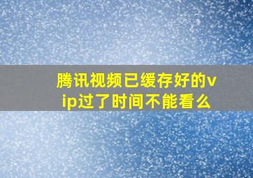 腾讯视频已缓存好的vip过了时间不能看么