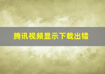 腾讯视频显示下载出错