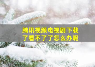 腾讯视频电视剧下载了看不了了怎么办呢