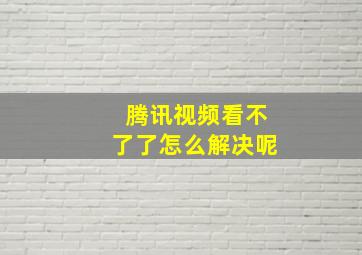 腾讯视频看不了了怎么解决呢