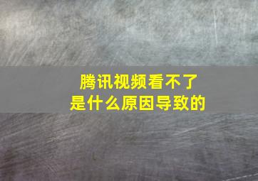 腾讯视频看不了是什么原因导致的