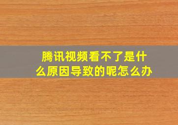 腾讯视频看不了是什么原因导致的呢怎么办