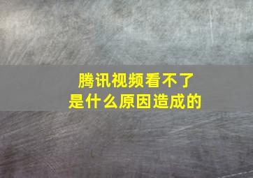 腾讯视频看不了是什么原因造成的