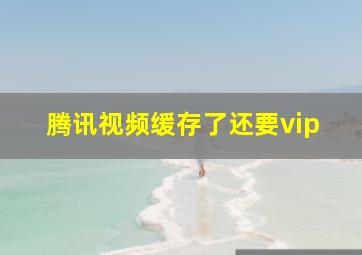 腾讯视频缓存了还要vip