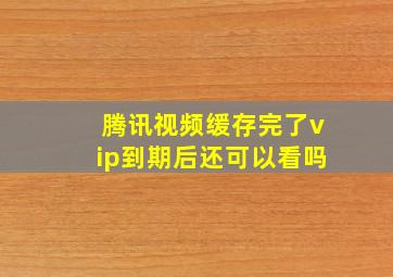 腾讯视频缓存完了vip到期后还可以看吗