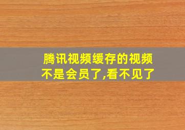 腾讯视频缓存的视频不是会员了,看不见了