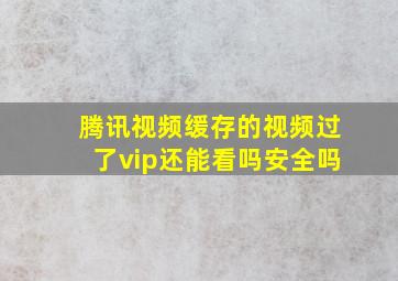 腾讯视频缓存的视频过了vip还能看吗安全吗