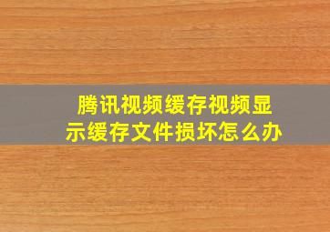 腾讯视频缓存视频显示缓存文件损坏怎么办