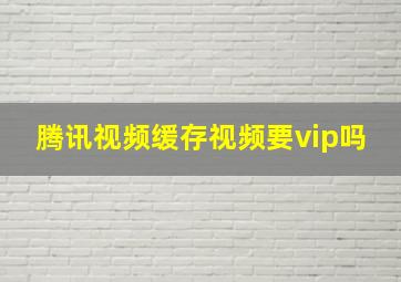 腾讯视频缓存视频要vip吗