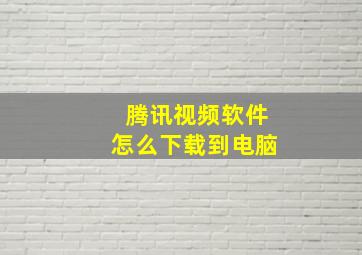 腾讯视频软件怎么下载到电脑