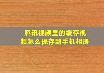 腾讯视频里的缓存视频怎么保存到手机相册