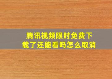 腾讯视频限时免费下载了还能看吗怎么取消