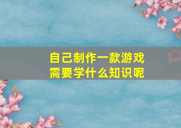 自己制作一款游戏需要学什么知识呢