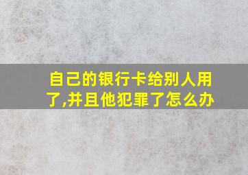 自己的银行卡给别人用了,并且他犯罪了怎么办