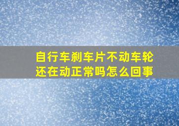 自行车刹车片不动车轮还在动正常吗怎么回事