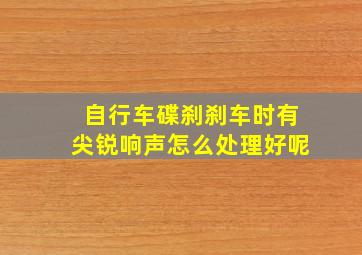 自行车碟刹刹车时有尖锐响声怎么处理好呢