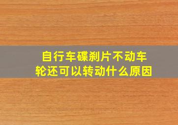 自行车碟刹片不动车轮还可以转动什么原因