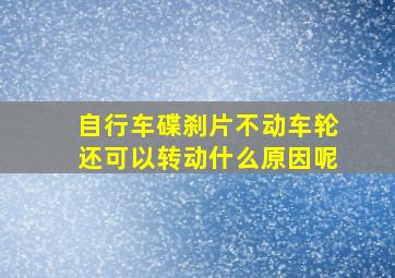 自行车碟刹片不动车轮还可以转动什么原因呢