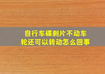 自行车碟刹片不动车轮还可以转动怎么回事