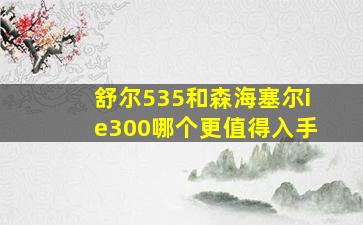 舒尔535和森海塞尔ie300哪个更值得入手