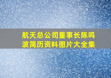 航天总公司董事长陈鸣波简历资料图片大全集